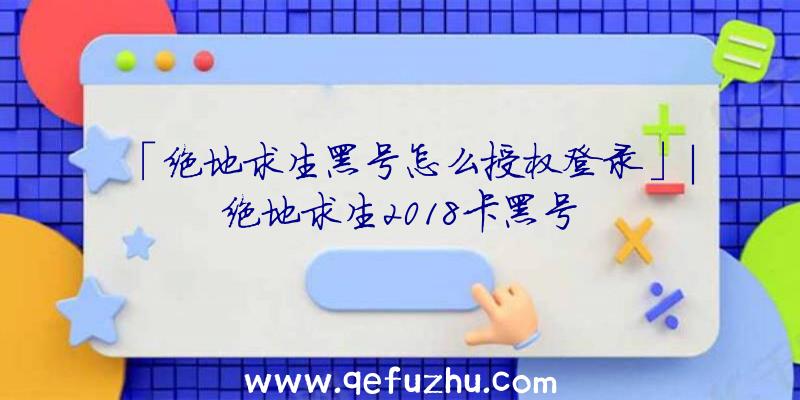 「绝地求生黑号怎么授权登录」|绝地求生2018卡黑号